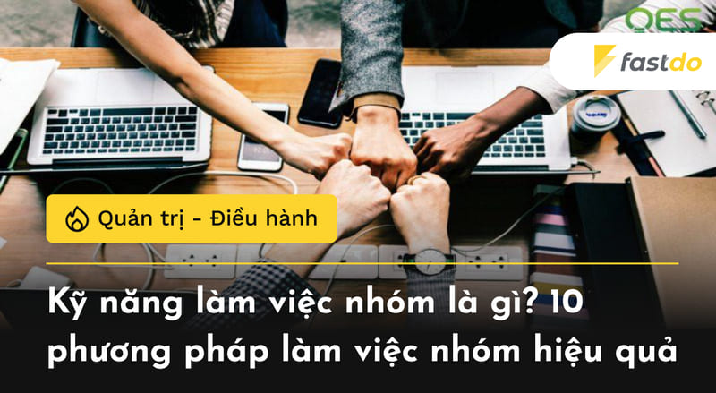 Kỹ năng làm việc nhóm là gì? 10 phương pháp làm việc nhóm hiệu quả